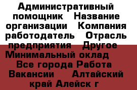 Административный помощник › Название организации ­ Компания-работодатель › Отрасль предприятия ­ Другое › Минимальный оклад ­ 1 - Все города Работа » Вакансии   . Алтайский край,Алейск г.